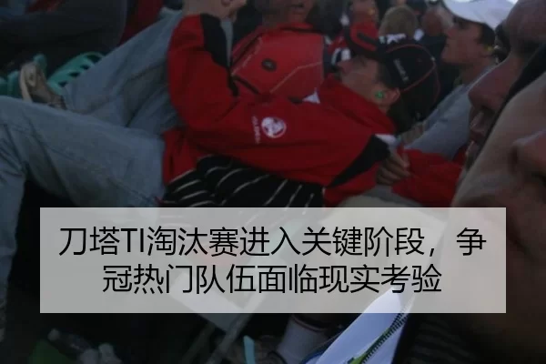 刀塔TI淘汰赛进入关键阶段，争冠热门队伍面临现实考验 | c7